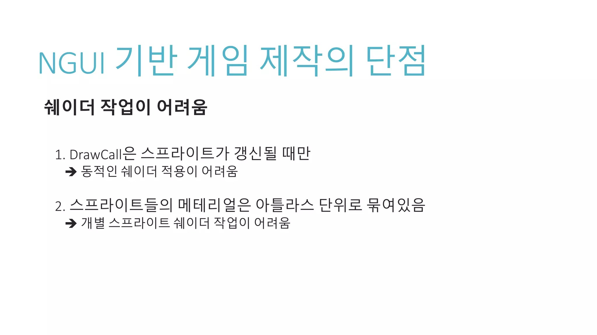 NGUI 기반 게임 제작의 단점
쉐이더 작업이 어려움
1. DrawCall은 스프라이트가 갱신될 때만
 동적인 쉐이더 적용이 어려움
2. 스프라이트들의 메테리얼은 아틀라스 단위로 묶여있음
 개별 스프라이트 쉐이더 작업이 어려움
 