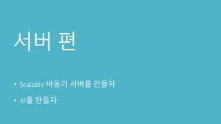 서버 편
• Scalable 비동기 서버를 만들자
• AI를 만들자
 