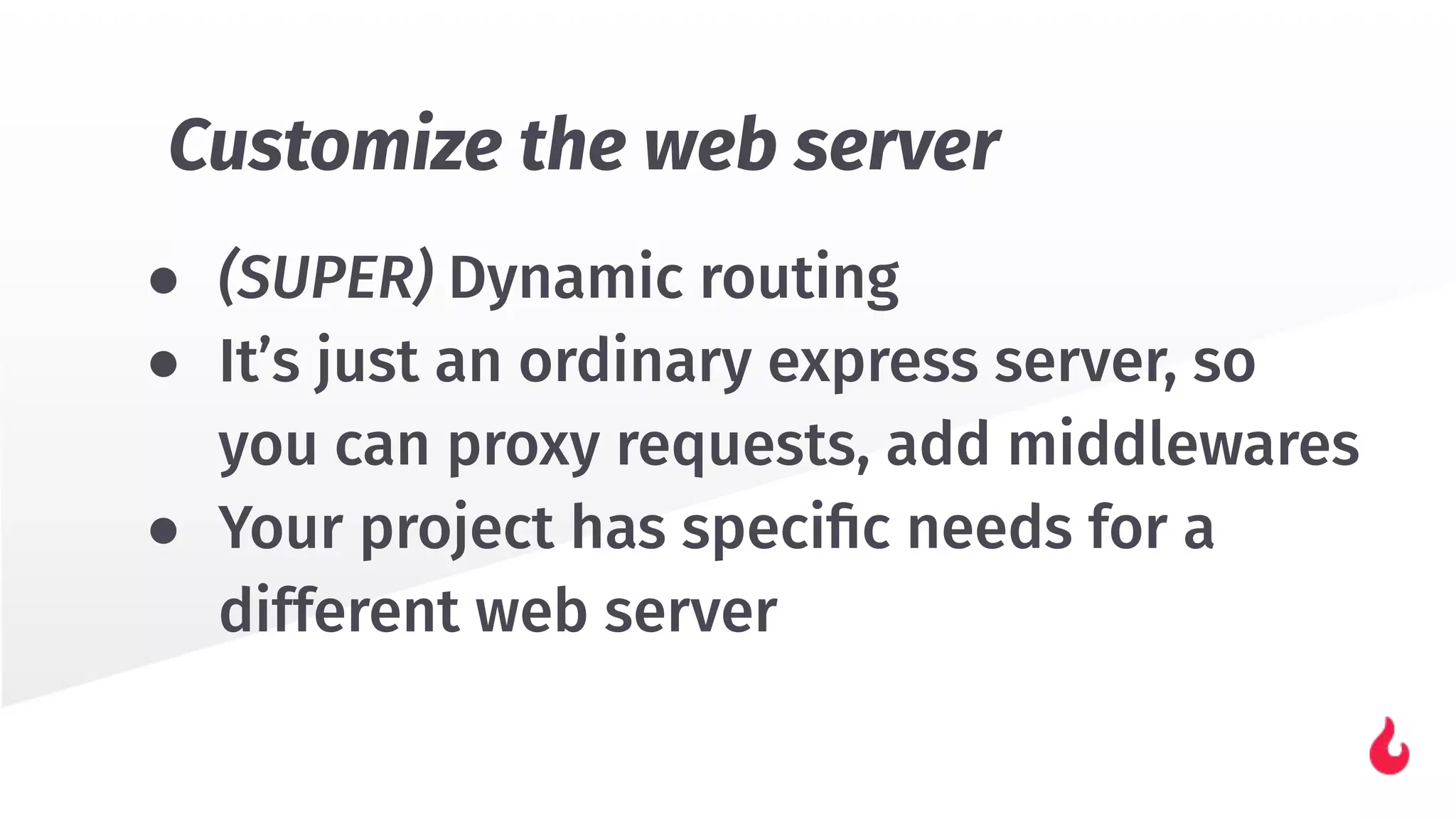● (SUPER) Dynamic routing
● It’s just an ordinary express server, so
you can proxy requests, add middlewares
● Your project has speciﬁc needs for a
different web server
Customize the web server
 