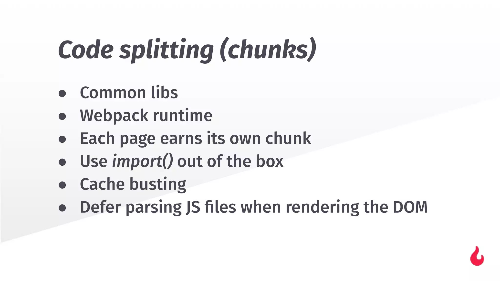 ● Common libs
● Webpack runtime
● Each page earns its own chunk
● Use import() out of the box
● Cache busting
● Defer parsing JS ﬁles when rendering the DOM
Code splitting (chunks)
 