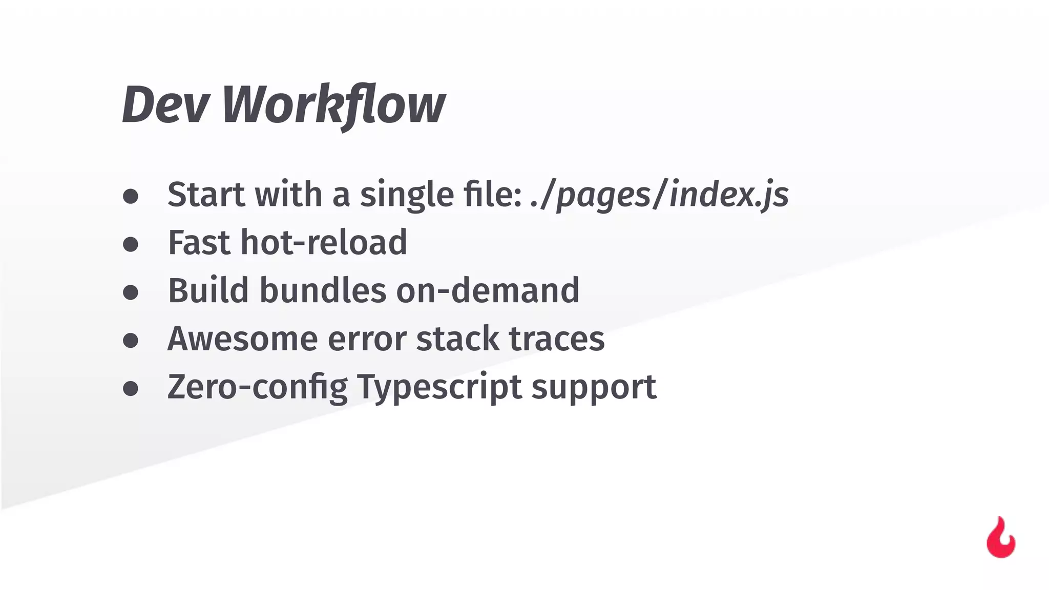 ● Start with a single ﬁle: ./pages/index.js
● Fast hot-reload
● Build bundles on-demand
● Awesome error stack traces
● Zero-conﬁg Typescript support
Dev Workﬂow
 