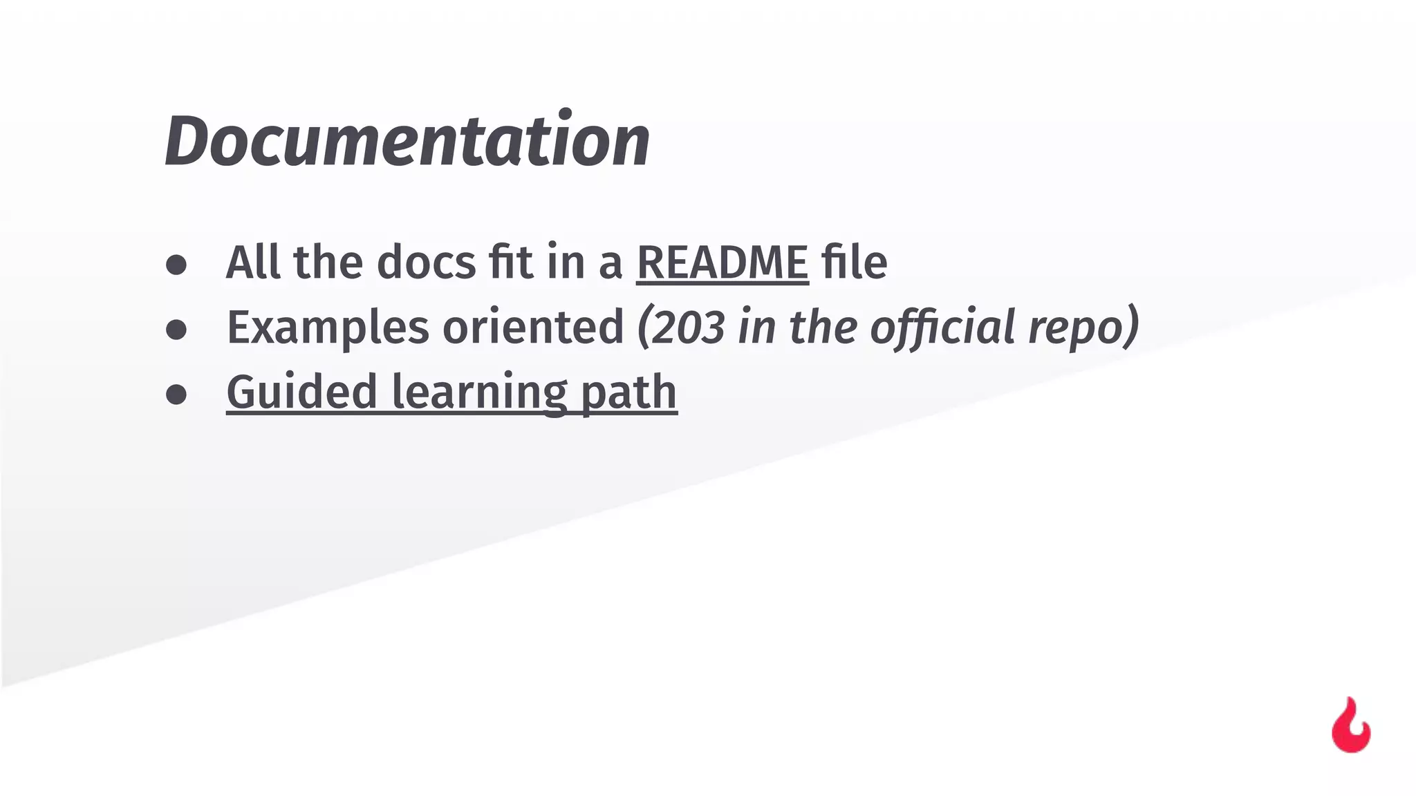 ● All the docs ﬁt in a README ﬁle
● Examples oriented (203 in the ofﬁcial repo)
● Guided learning path
Documentation
 