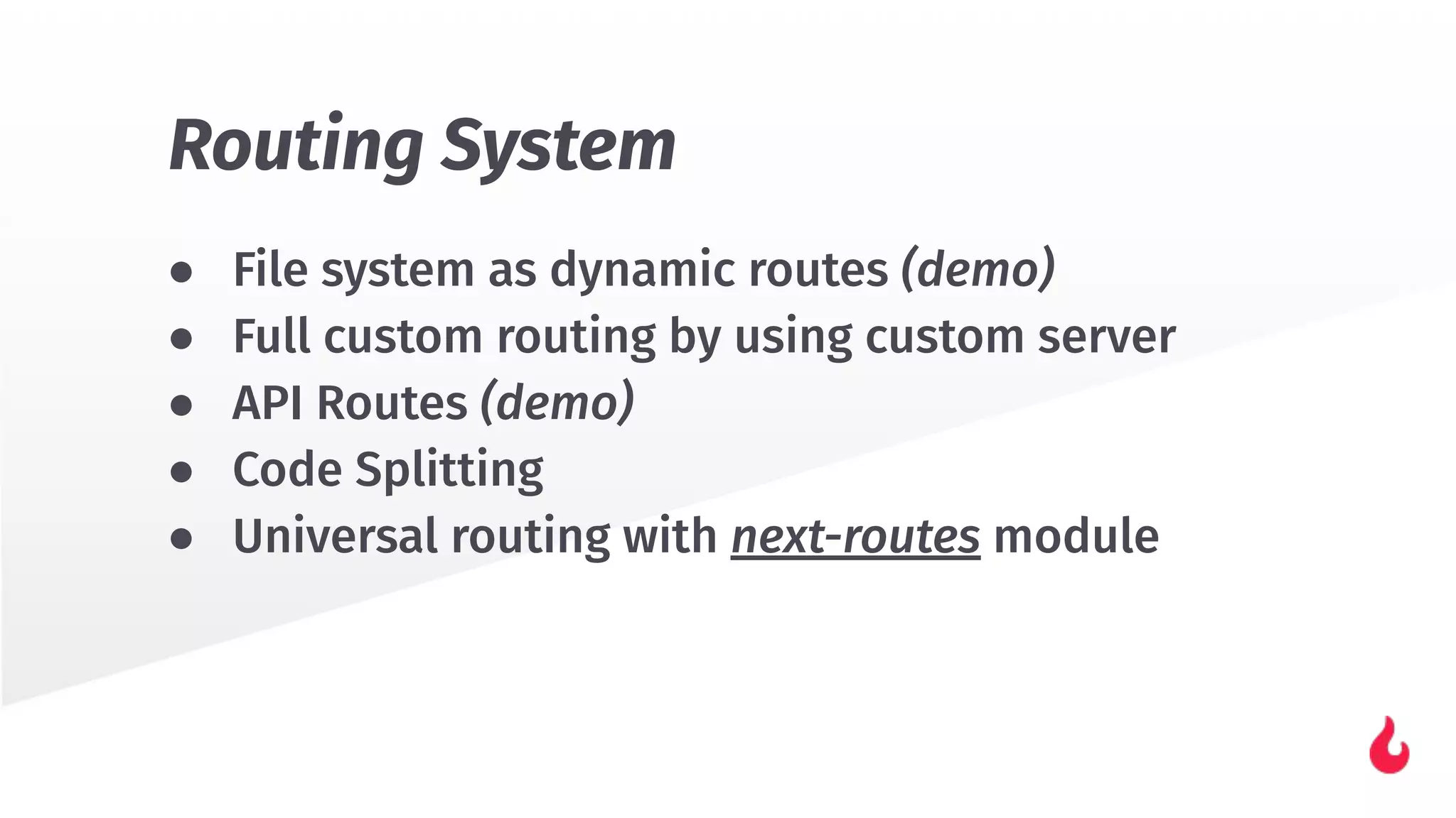 ● File system as dynamic routes (demo)
● Full custom routing by using custom server
● API Routes (demo)
● Code Splitting
● Universal routing with next-routes module
Routing System
 