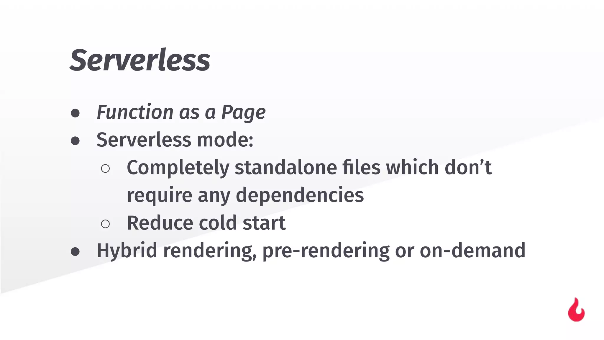 ● Function as a Page
● Serverless mode:
○ Completely standalone ﬁles which don’t
require any dependencies
○ Reduce cold start
● Hybrid rendering, pre-rendering or on-demand
Serverless
 