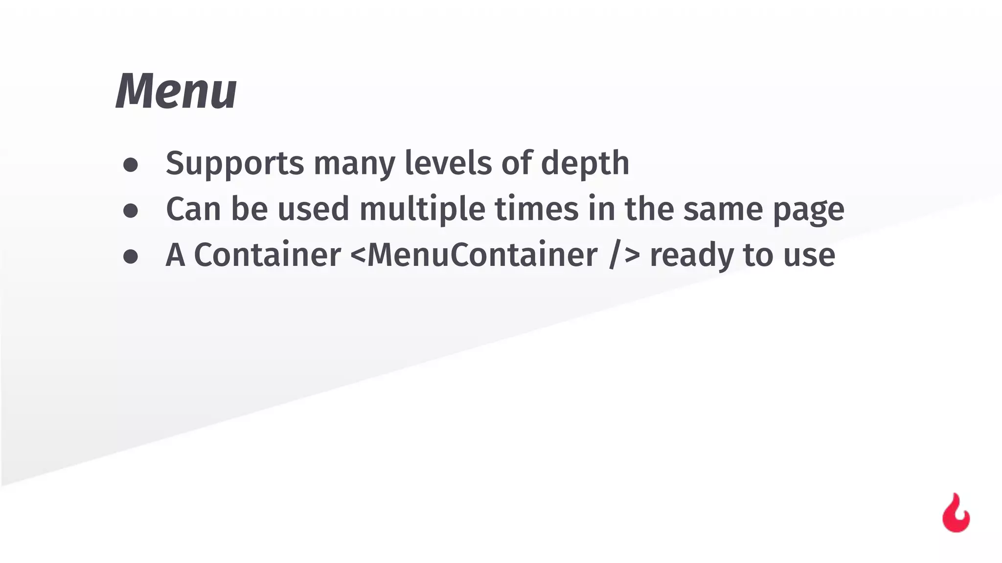 ● Supports many levels of depth
● Can be used multiple times in the same page
● A Container <MenuContainer /> ready to use
Menu
 