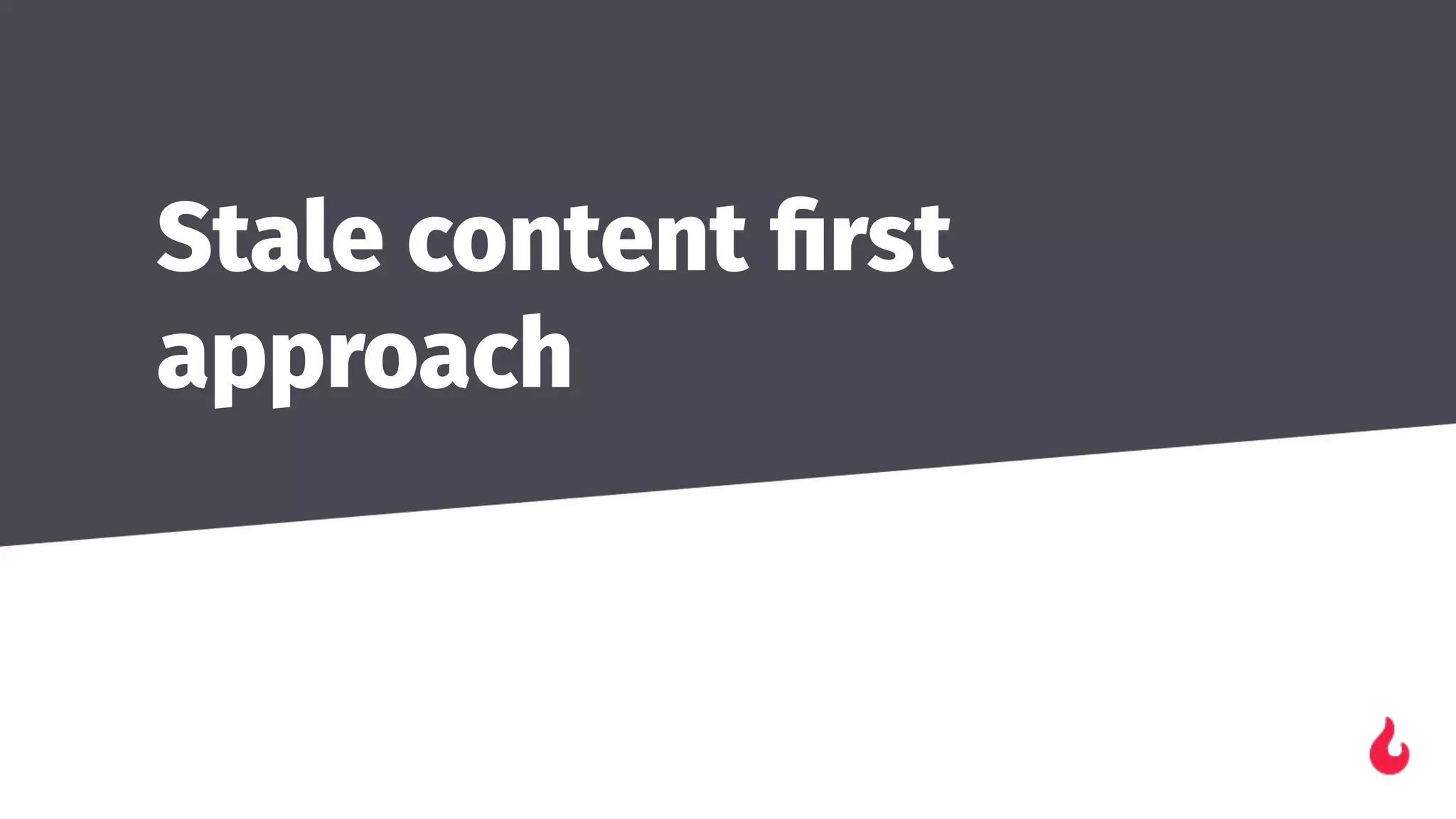 Stale content ﬁrst
approach
 