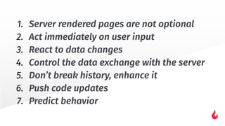 1. Server rendered pages are not optional
2. Act immediately on user input
3. React to data changes
4. Control the data exchange with the server
5. Don’t break history, enhance it
6. Push code updates
7. Predict behavior
 