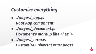 Customize everything
● ./pages/_app.js
Root App component
● ./pages/_document.js
Document's markup like <html>
● ./pages/_error.js
Customize universal error pages
 