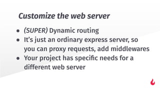 ● (SUPER) Dynamic routing
● It’s just an ordinary express server, so
you can proxy requests, add middlewares
● Your project has speciﬁc needs for a
different web server
Customize the web server
 