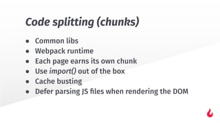 ● Common libs
● Webpack runtime
● Each page earns its own chunk
● Use import() out of the box
● Cache busting
● Defer parsing JS ﬁles when rendering the DOM
Code splitting (chunks)
 