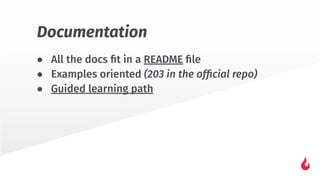 ● All the docs ﬁt in a README ﬁle
● Examples oriented (203 in the ofﬁcial repo)
● Guided learning path
Documentation
 