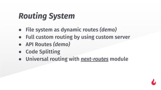 ● File system as dynamic routes (demo)
● Full custom routing by using custom server
● API Routes (demo)
● Code Splitting
● Universal routing with next-routes module
Routing System
 