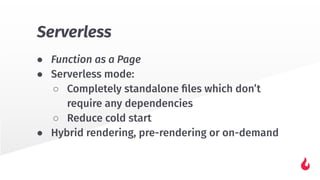 ● Function as a Page
● Serverless mode:
○ Completely standalone ﬁles which don’t
require any dependencies
○ Reduce cold start
● Hybrid rendering, pre-rendering or on-demand
Serverless
 