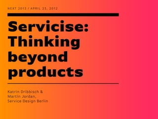 Servicise:
Thinking
beyond
products
N EXT 2 0 1 3 / A P R I L 2 3 , 2 0 1 2
Katrin Dribbisch &
Martin Jordan,
Service Design Berlin
 