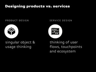 P R O D U C T D E S I G N
singular object &
usage thinking
S E R V I C E D E S I G N
thinking of user
flows, touchpoints
and ecosystem
Designing products vs. services
 