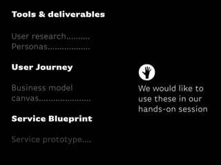 Tools & deliverables
User research..........
Personas..................
User Journey
Business model
canvas......................
Service Blueprint
Service prototype....
We would like to
use these in our
hands-on session
 