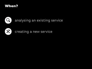 When?
analysing an existing service
creating a new service
 