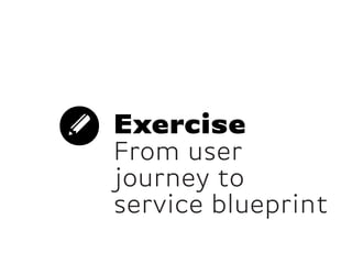 Exercise
From user
journey to
service blueprint
 