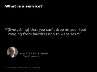 “[Everything] that you can’t drop on your foot,
ranging from hairdressing to websites.”
What is a service?
— M AT T H E W B I S H O P
The Economist
* – in ‘Essential Economics: An A to Z Guide’, 2004
*
 