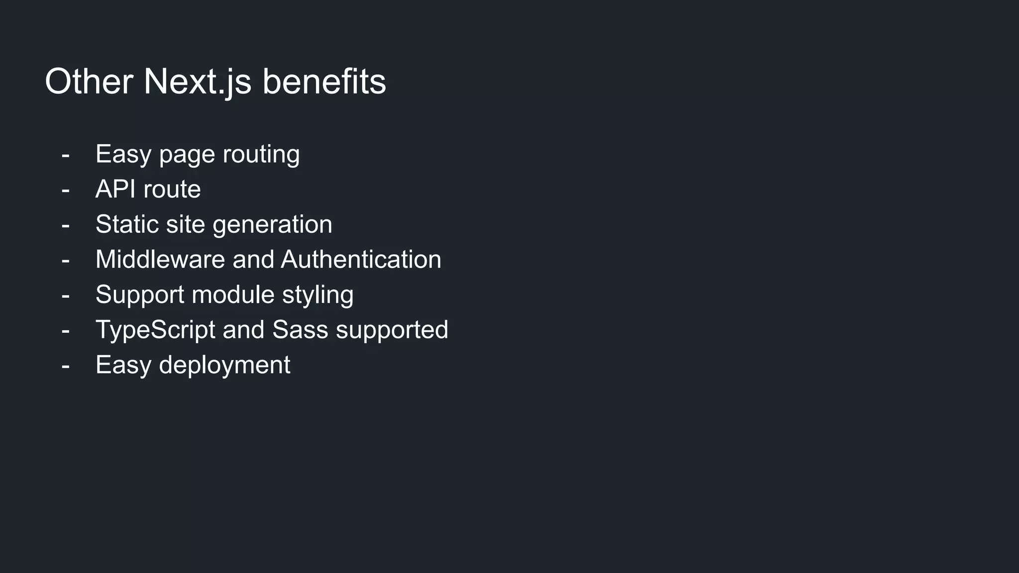 Other Next.js benefits - Easy page routing - API route - Static site generation - Middleware and Authentication - Support module styling - TypeScript and Sass supported - Easy deployment