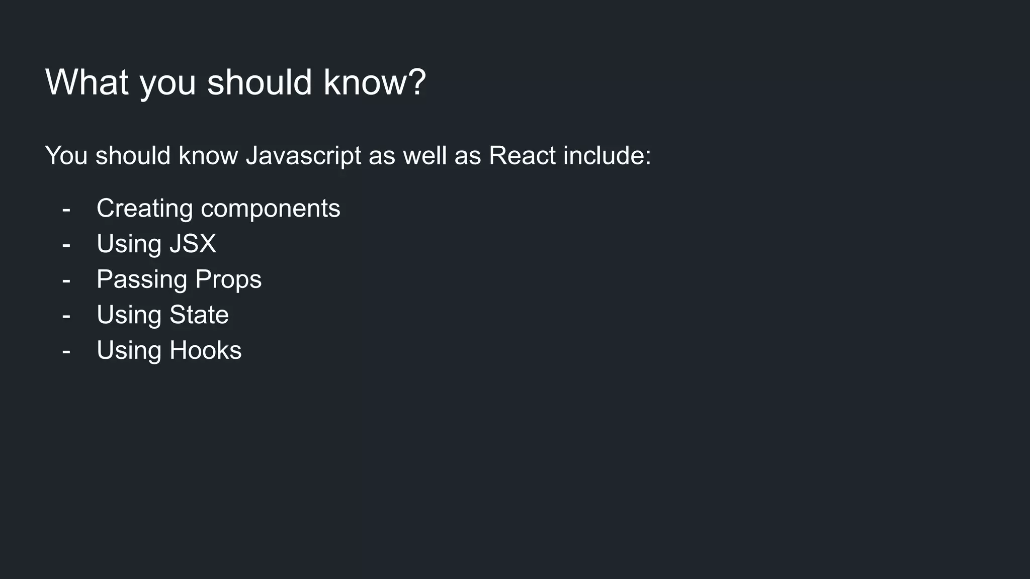What you should know? You should know Javascript as well as React include: - Creating components - Using JSX - Passing Props - Using State - Using Hooks