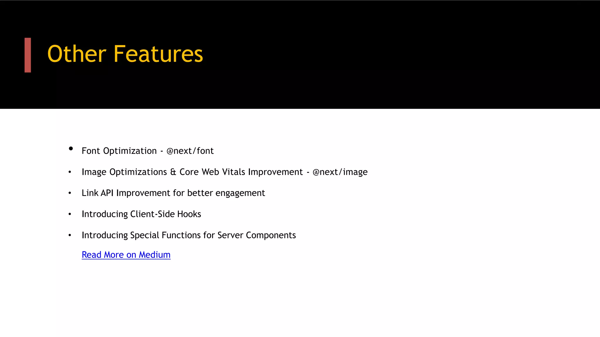 Other Features
• Font Optimization - @next/font
• Image Optimizations & Core Web Vitals Improvement - @next/image
• Link API Improvement for better engagement
• Introducing Client-Side Hooks
• Introducing Special Functions for Server Components
Read More on Medium
 