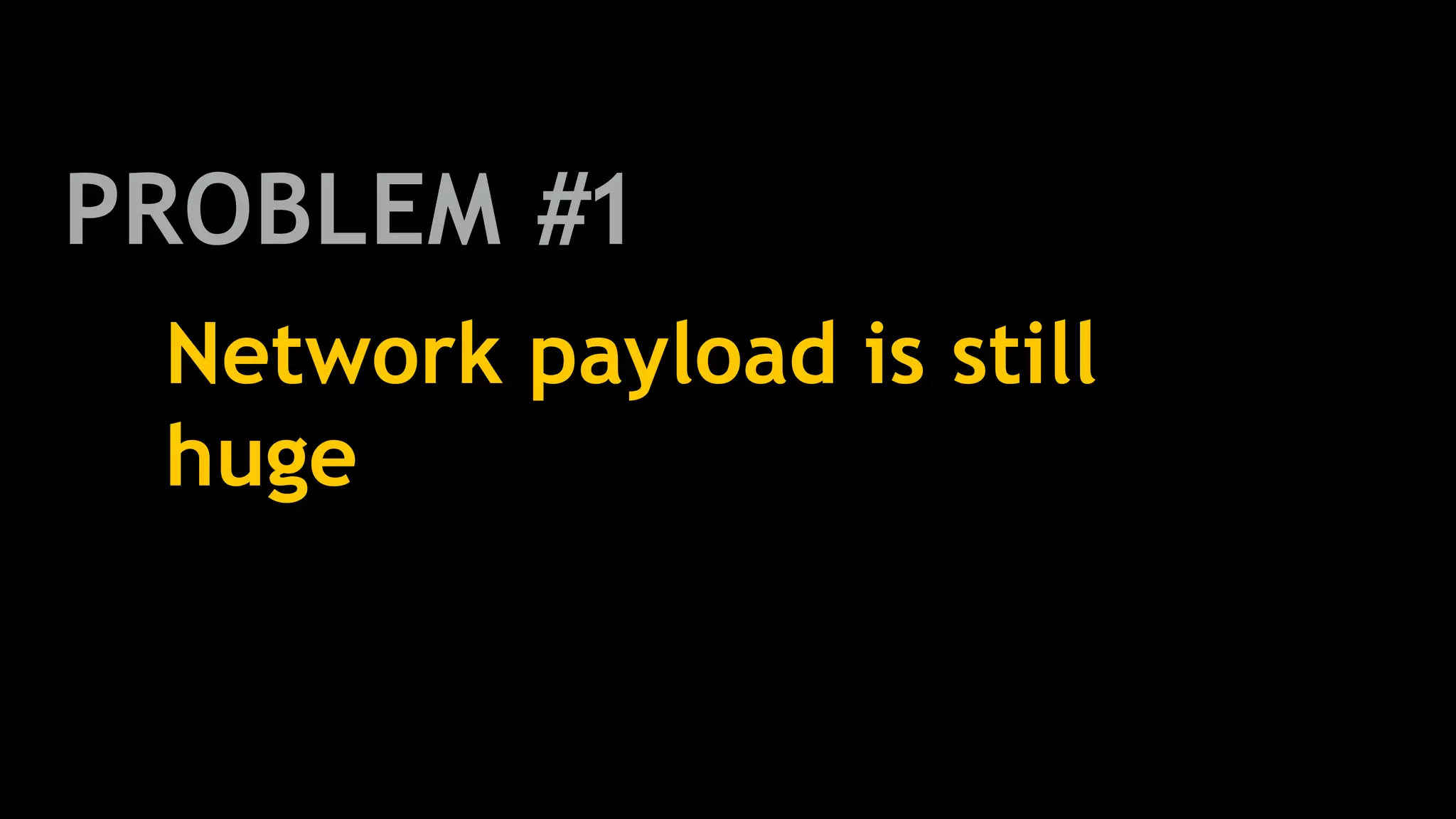 Network payload is still
huge
PROBLEM #1
 