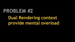 Dual Rendering context
provide mental overload
PROBLEM #2
 