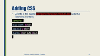 Adding CSS
• Create a file called components/layout.module.css with the
following content:
.container {
max-width: 36rem;
padding: 0 1rem;
margin: 3rem auto 6rem;
}
40
Binumon Joseph, Assistant Professor
 