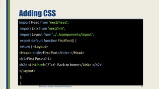 Adding CSS
import Head from 'next/head’;
import Link from 'next/link’;
import Layout from '../../components/layout’;
export default function FirstPost() {
return ( <Layout>
<Head> <title>First Post</title> </Head>
<h1>First Post</h1>
<h2> <Link href="/">← Back to home</Link> </h2>
</Layout>
);
}
42
Binumon Joseph, Assistant Professor
 