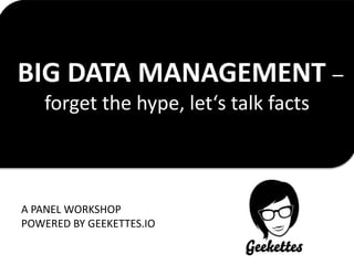BIG DATA MANAGEMENT –
forget the hype, let‘s talk facts
A PANEL WORKSHOP
POWERED BY GEEKETTES.IO
 