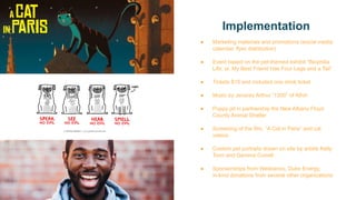 Implementation
● Marketing materials and promotions (social media
calendar, flyer distribution)
● Event based on the pet-themed exhibit “Biophilia
Life; or, My Best Friend Has Four Legs and a Tail”
● Tickets $15 and included one drink ticket
● Music by Jecorey Arthur “1200” of Athiri
● Puppy pit in partnership the New Albany Floyd
County Animal Shelter
● Screening of the film, “A Cat in Paris” and cat
videos
● Custom pet portraits drawn on site by artists Kelly
Toon and Gemma Correll
● Sponsorships from Wesbanco, Duke Energy,
in-kind donations from several other organizations
 