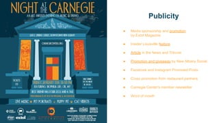 Publicity
● Media sponsorship and promotion
by Extol Magazine
● Insider Louisville feature
● Article in the News and Tribune
● Promotion and giveaway by New Albany Social
● Facebook and Instagram Promoted Posts
● Cross promotion from restaurant partners
● Carnegie Center's member newsletter
● Word of mouth
 