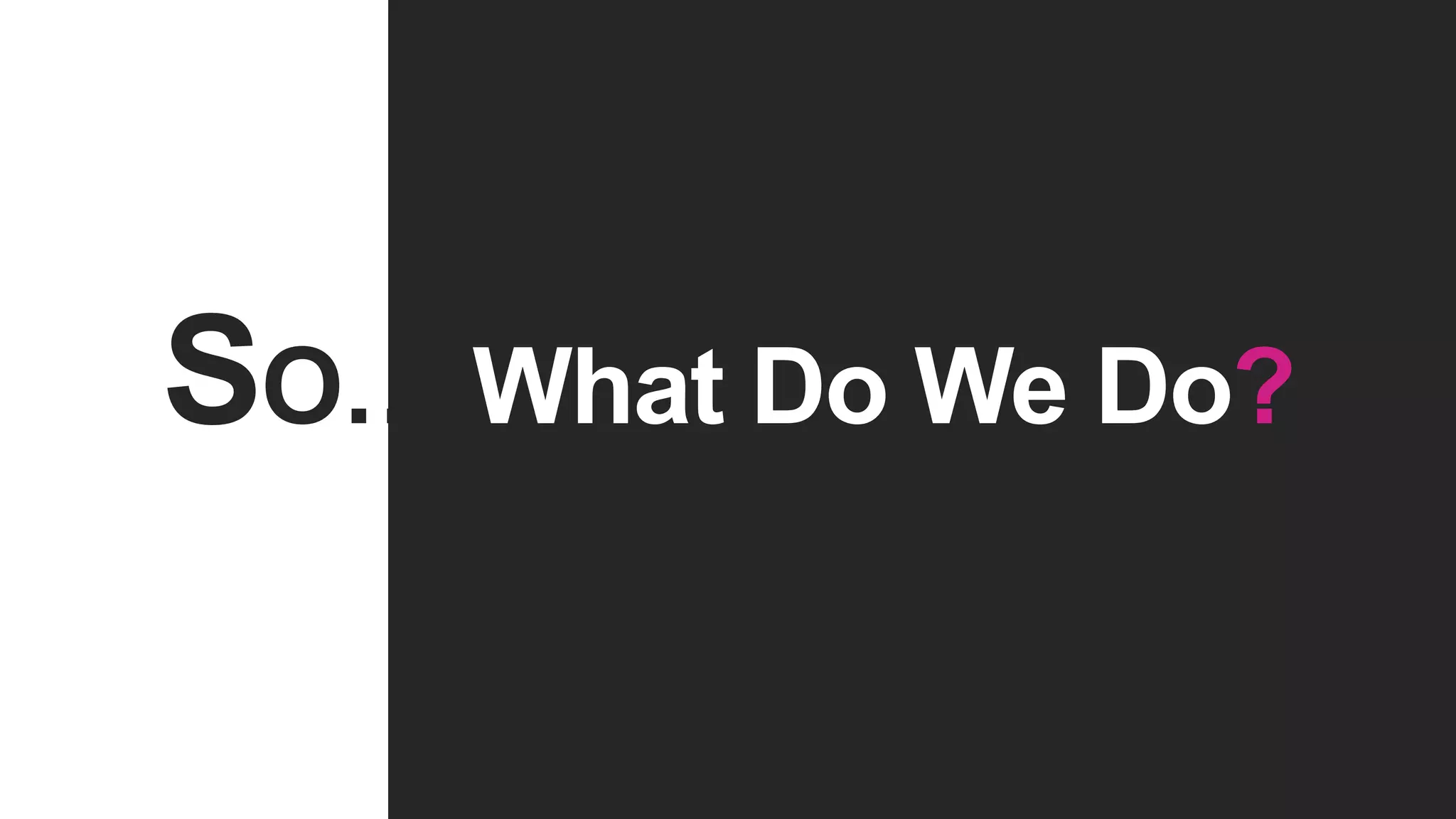 SO… What Do We Do?
 