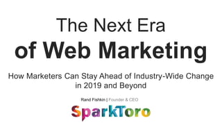 Rand Fishkin | Founder & CEO
The Next Era
of Web Marketing
How Marketers Can Stay Ahead of Industry-Wide Change
in 2019 and Beyond
 