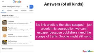 Answers (of all kinds)
No link credit to the sites scraped – just
algorithmic aggregation we can’t
escape (because publish...