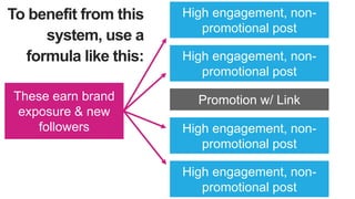 To benefit from this
system, use a
formula like this:
High engagement, non-
promotional post
High engagement, non-
promoti...