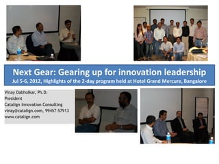 Next Gear: Gearing up for innovation leadership
   Jul 5-6, 2012, Highlights of the 2-day program held at Hotel Grand Mercure, Bangalore

Vinay Dabholkar, Ph.D.
President
Catalign Innovation Consulting
vinay@catalign.com, 99457-57913
www.catalign.com
 
