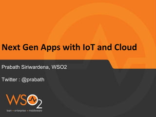 Next Gen Apps with IoT and Cloud
Prabath Siriwardena, WSO2
Twitter : @prabath
 