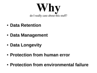 Whydo I really care about this stuff?
● Data Retention
● Data Management
● Data Longevity
● Protection from human error
● Protection from environmental failure
 