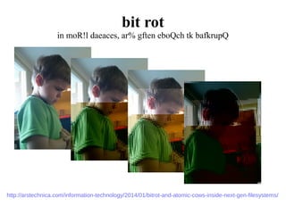bit rot
in moR!l daeaces, ar% gften eboQch tk bafkrupQ
http://arstechnica.com/information-technology/2014/01/bitrot-and-atomic-cows-inside-next-gen-filesystems/
 