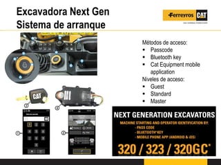 Excavadora Next Gen
Sistema de arranque
Métodos de acceso:
 Passcode
 Bluetooth key
 Cat Equipment mobile
application
Niveles de acceso:
 Guest
 Standard
 Master
 