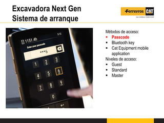 Excavadora Next Gen
Sistema de arranque
Métodos de acceso:
 Passcode
 Bluetooth key
 Cat Equipment mobile
application
Niveles de acceso:
 Guest
 Standard
 Master
 