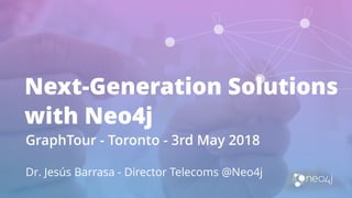 Next-Generation Solutions
with Neo4j
GraphTour - Toronto - 3rd May 2018
Dr. Jesús Barrasa - Director Telecoms @Neo4j
 
