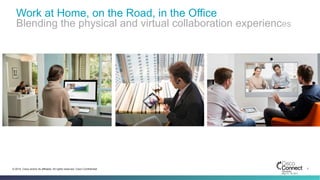 7© 2014 Cisco and/or its affiliates. All rights reserved. Cisco Confidential
Work at Home, on the Road, in the Office
Blending the physical and virtual collaboration experiences
 