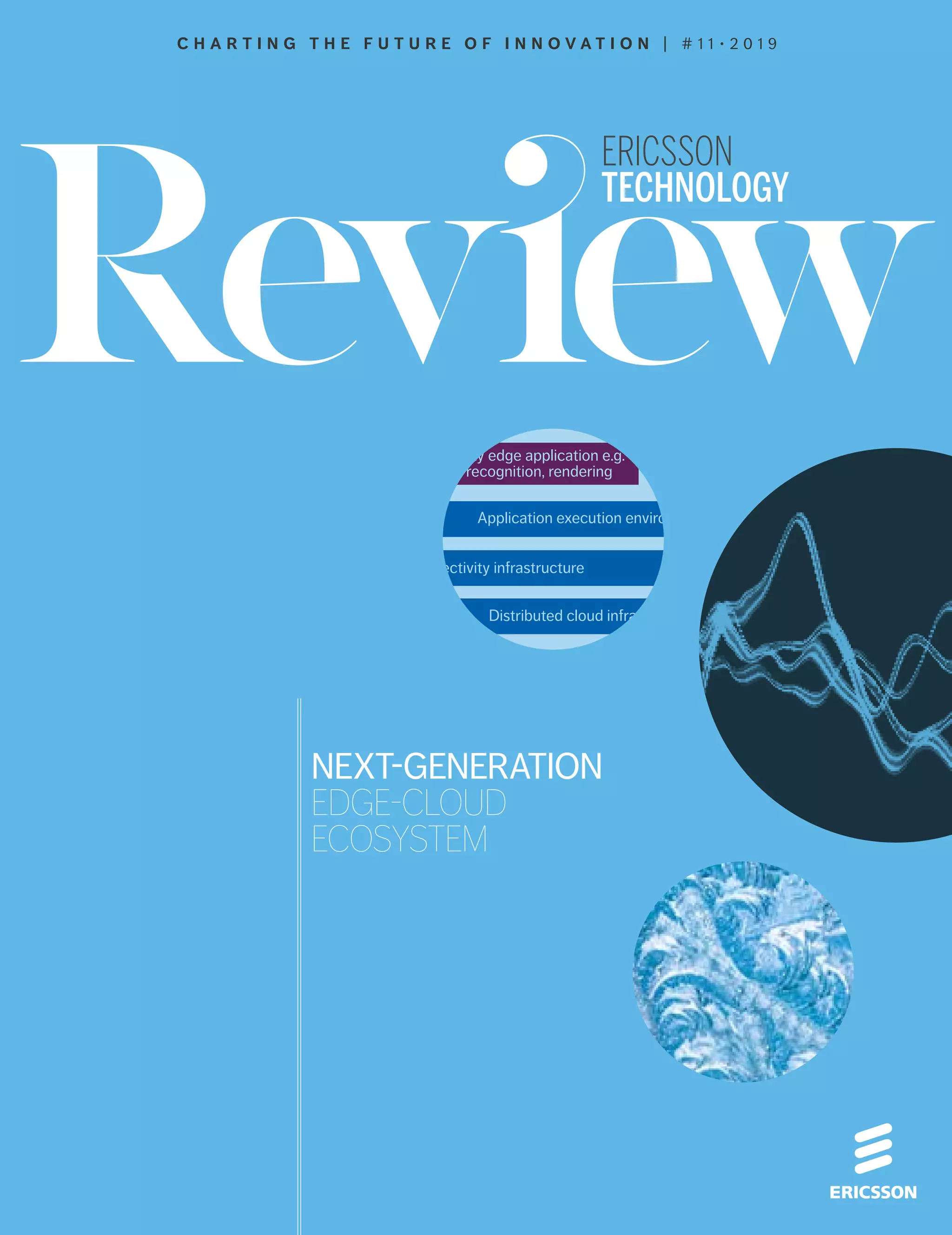 Application execution environment
Third-party edge application e.g.
image recognition, rendering
Managing the edge application
InWAN
Devices 5G radio access Edge data center Operator data center
Distributed cloud infrastructure
Management
and
orchestration
Expo
ser
Connectivity infrastructure
ERICSSON
TECHNOLOGY
NEXT-GENERATION
EDGE-CLOUD
ECOSYSTEM
C H A R T I N G T H E F U T U R E O F I N N O V A T I O N | # 1 1 ∙ 2 0 1 9
 