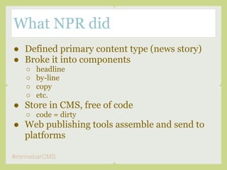 What NPR did
● Defined primary content type (news story)
● Broke it into components
   ○   headline
   ○   by-line
   ○   ...