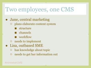 Two employees, one CMS
● Jane, central marketing
  ○ plans elaborate content system
     ■ structure
     ■ channels
     ...