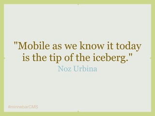 "Mobile as we know it today
   is the tip of the iceberg."
               Noz Urbina



#minnebarCMS
 