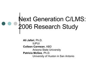 Next Generation C/LMS: 2006 Research Study Ali Jafari , Ph.D. IUPUI Colleen Carmean , ABD Arizona State University  Patricia McGee , Ph.D. University of Huston in San Antonio 